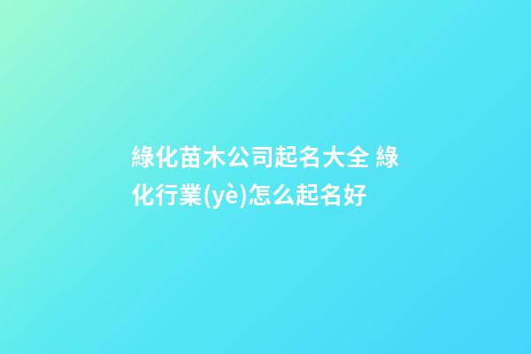 綠化苗木公司起名大全 綠化行業(yè)怎么起名好-第1張-公司起名-玄機(jī)派